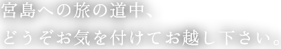 宮島への旅の道中、どうぞお気を付けてお越し下さい。