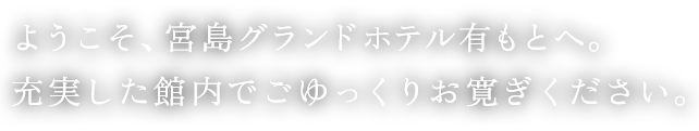 ようこそ、宮島グランドホテル有もとへ。充実した館内でごゆっくりお寛ぎください。