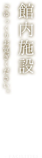 館内施設 ごゆっくりお寛ぎください。