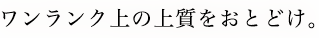 ワンランク上の上質をおとどけ。