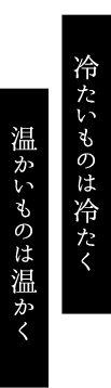 冷たいものは冷たく温かいものは温かく