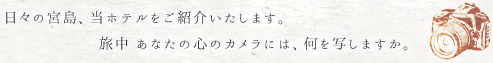 々の宮島、当ホテルをご紹介いたします。旅中 あなたの心のカメラには、何を写しますか。