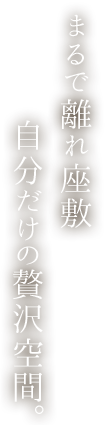 まるで離れ座敷自分だけの贅沢空間。