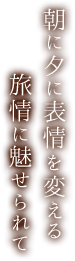 朝に夕に表情を変える旅情に魅せられて