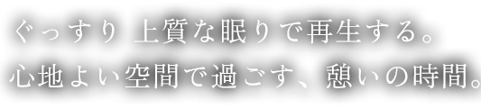 ぐっすり 上質な眠りで再生する。心地よい空間で過ごす、憩いの時間。