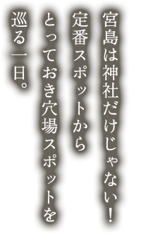 宮島は神社だけじゃない！定番スポットからとっておき穴場スポットを巡る一日。