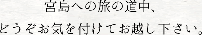 宮島への旅の道中、どうぞお気を付けてお越し下さい。