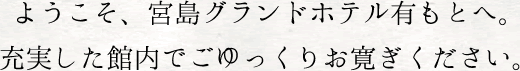 ようこそ、宮島グランドホテル有もとへ。充実した館内でごゆっくりお寛ぎください。