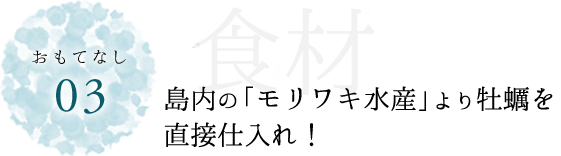 おもてなし03食材　島内の「モリワキ水産」より牡蠣を直接仕入れ！