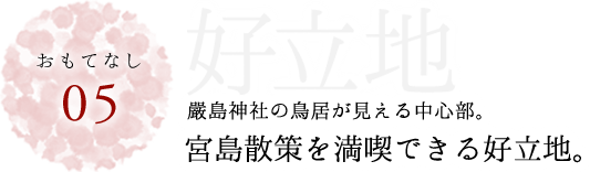 おもてなし05好立地　嚴島神社の鳥居が見える中心部。宮島散策を満喫できる好立地。