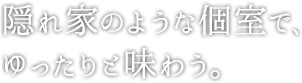 隠れ家のような個室で、ゆったりと味わう。