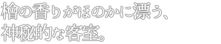 檜の香りがほのかに漂う、神秘的な客室。