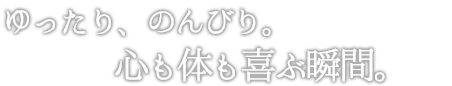 ゆったり、のんびり。心も体も喜ぶ瞬間。