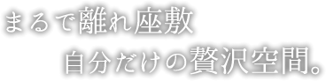 まるで離れ座敷	自分だけの贅沢空間。