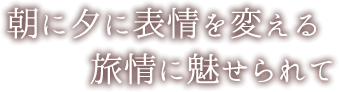 朝に夕に表情を変える旅情に魅せられて