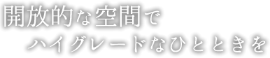 開放的な空間でハイグレードなひとときを