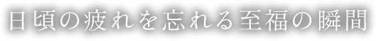 日頃の疲れを忘れる至福の瞬間