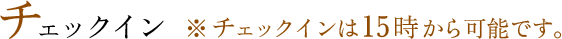 チェックイン ※チェックインは15時から可能です。