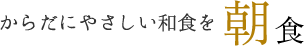 からだにやさしい和食を　朝食